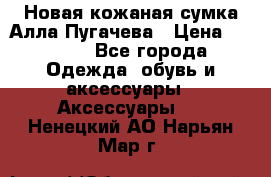 Новая кожаная сумка Алла Пугачева › Цена ­ 7 000 - Все города Одежда, обувь и аксессуары » Аксессуары   . Ненецкий АО,Нарьян-Мар г.